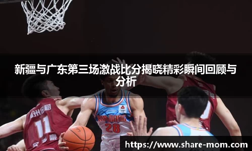 新疆与广东第三场激战比分揭晓精彩瞬间回顾与分析